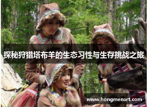 探秘狩猎塔布羊的生态习性与生存挑战之旅